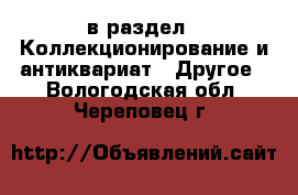  в раздел : Коллекционирование и антиквариат » Другое . Вологодская обл.,Череповец г.